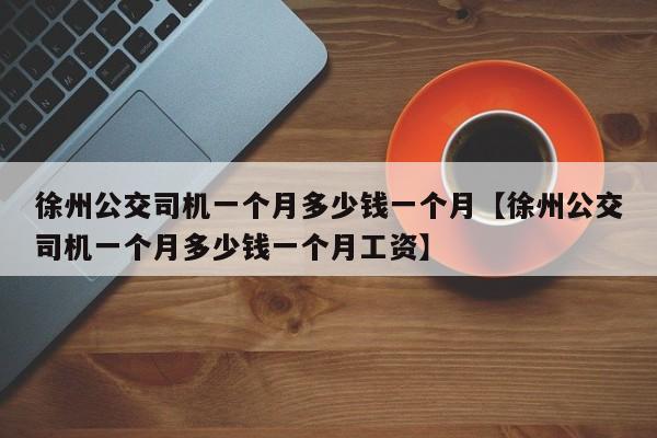徐州公交司机一个月多少钱一个月【徐州公交司机一个月多少钱一个月工资】