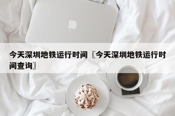 今天深圳地铁运行时间〖今天深圳地铁运行时间查询〗