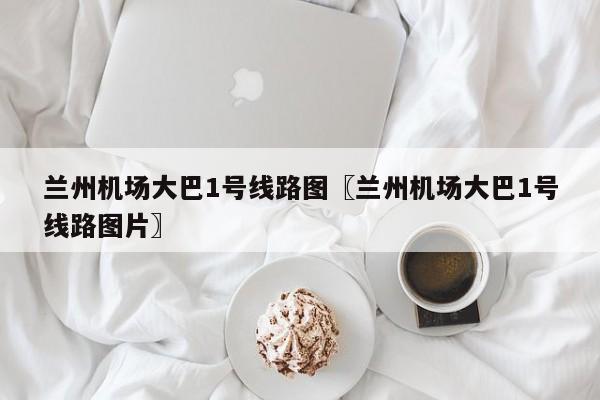 兰州机场大巴1号线路图〖兰州机场大巴1号线路图片〗