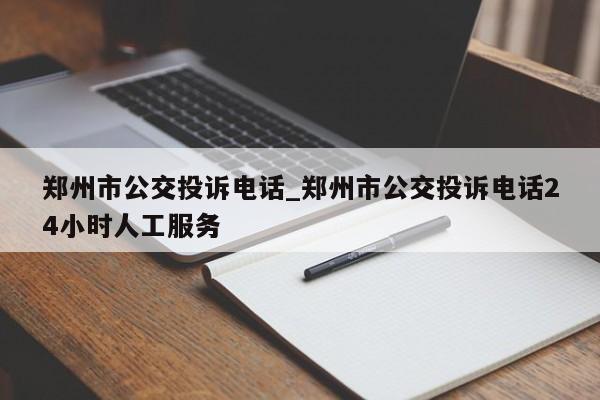 郑州市公交投诉电话_郑州市公交投诉电话24小时人工服务