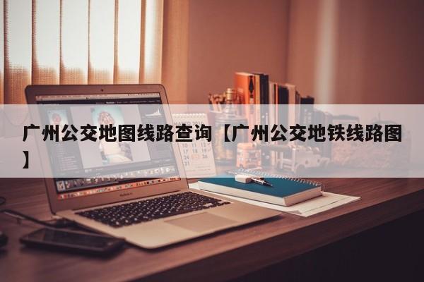 广州公交地图线路查询【广州公交地铁线路图】