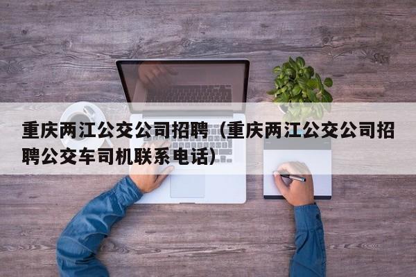 重庆两江公交公司招聘（重庆两江公交公司招聘公交车司机联系电话）