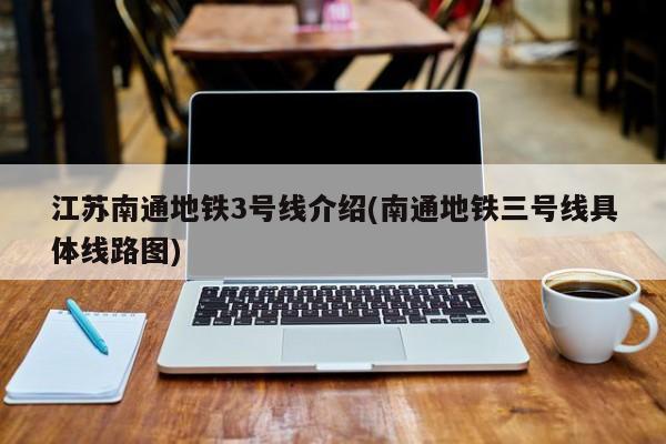 江苏南通地铁3号线介绍(南通地铁三号线具体线路图)